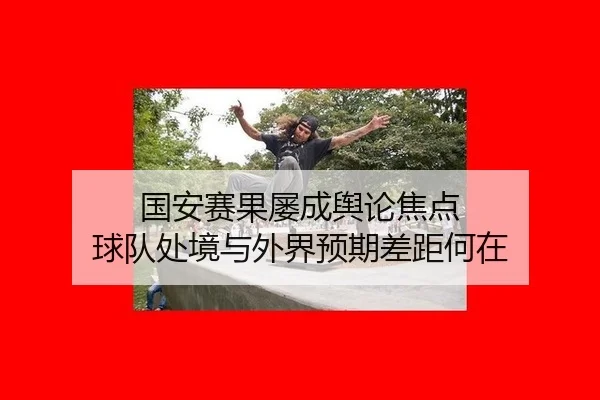 国安赛果屡成舆论焦点 球队处境与外界预期差距何在